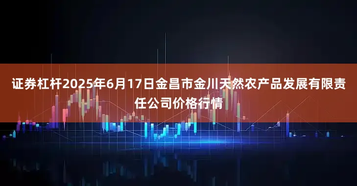证券杠杆2025年6月17日金昌市金川天然农产品发展有限责任公司价格行情