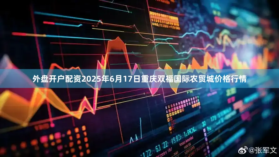 外盘开户配资2025年6月17日重庆双福国际农贸城价格行情