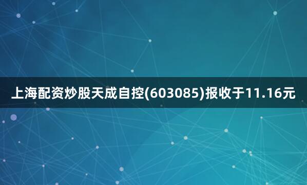 上海配资炒股天成自控(603085)报收于11.16元