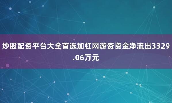 炒股配资平台大全首选加杠网游资资金净流出3329.06万元
