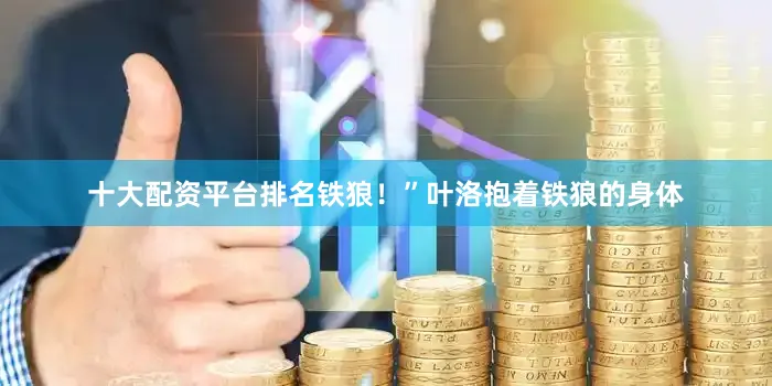 十大配资平台排名铁狼！”叶洛抱着铁狼的身体