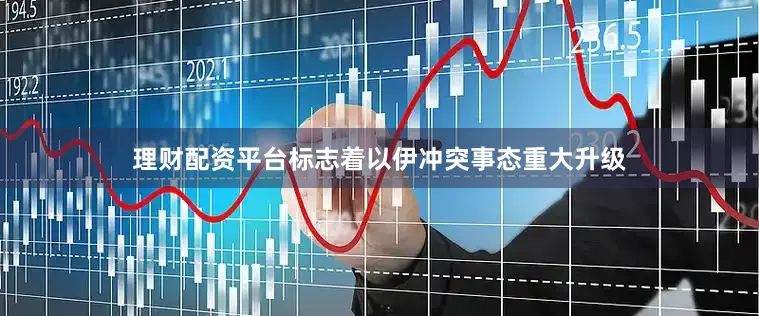 理财配资平台标志着以伊冲突事态重大升级