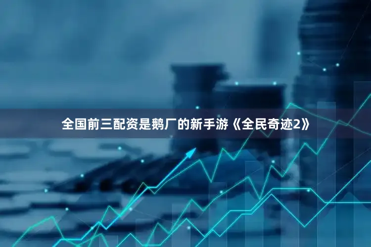 全国前三配资是鹅厂的新手游《全民奇迹2》