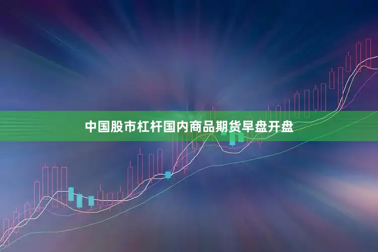 中国股市杠杆国内商品期货早盘开盘