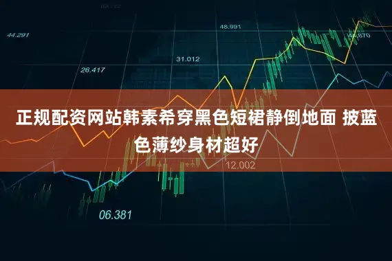 正规配资网站韩素希穿黑色短裙静倒地面 披蓝色薄纱身材超好
