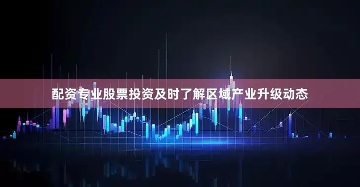 配资专业股票投资及时了解区域产业升级动态