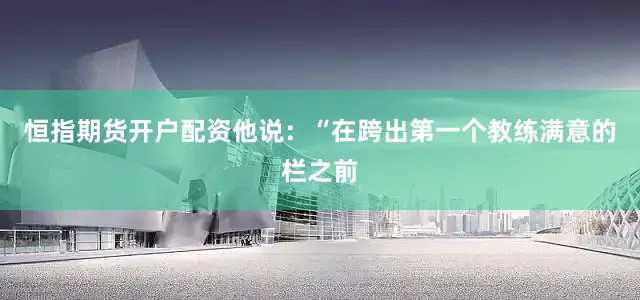 恒指期货开户配资他说：“在跨出第一个教练满意的栏之前