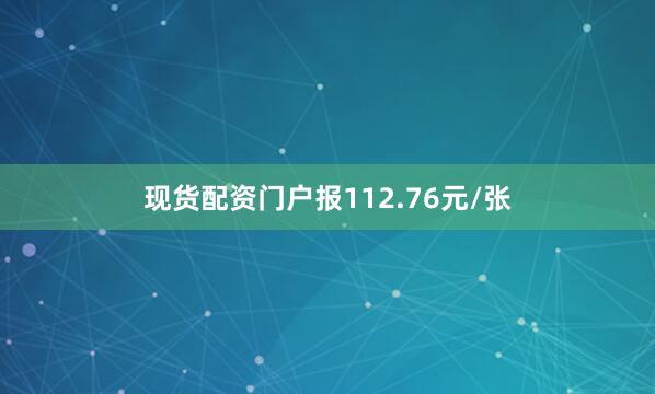 现货配资门户报112.76元/张