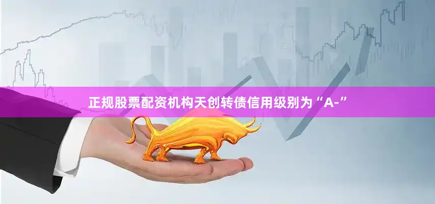 正规股票配资机构天创转债信用级别为“A-”