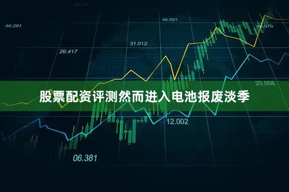 股票配资评测然而进入电池报废淡季