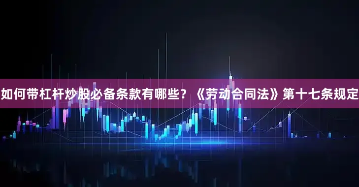 如何带杠杆炒股必备条款有哪些？《劳动合同法》第十七条规定