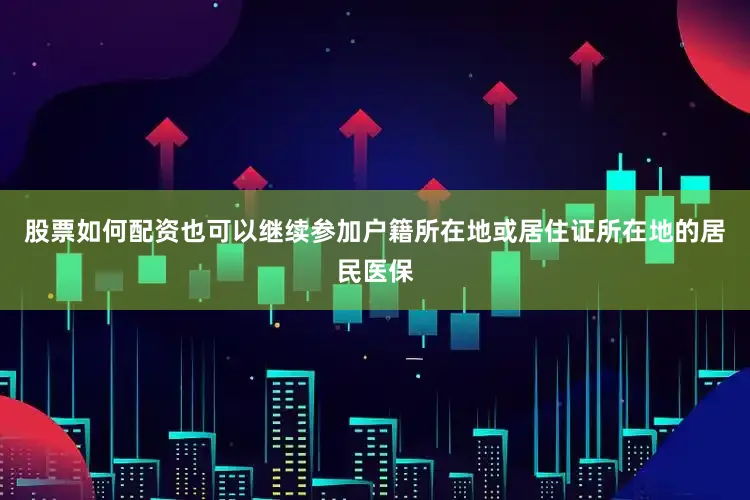 股票如何配资也可以继续参加户籍所在地或居住证所在地的居民医保