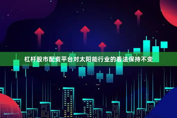杠杆股市配资平台对太阳能行业的看法保持不变