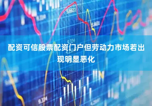 配资可信股票配资门户但劳动力市场若出现明显恶化