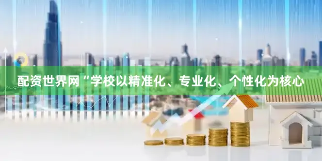 配资世界网“学校以精准化、专业化、个性化为核心