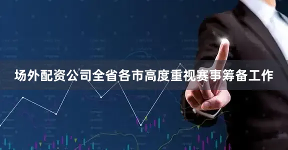 场外配资公司全省各市高度重视赛事筹备工作