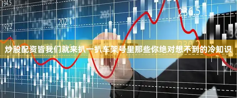 炒股配资皆我们就来扒一扒车架号里那些你绝对想不到的冷知识