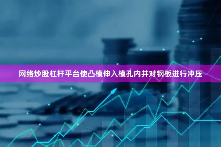 网络炒股杠杆平台使凸模伸入模孔内并对钢板进行冲压