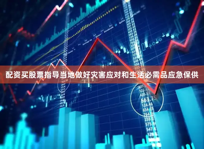 配资买股票指导当地做好灾害应对和生活必需品应急保供