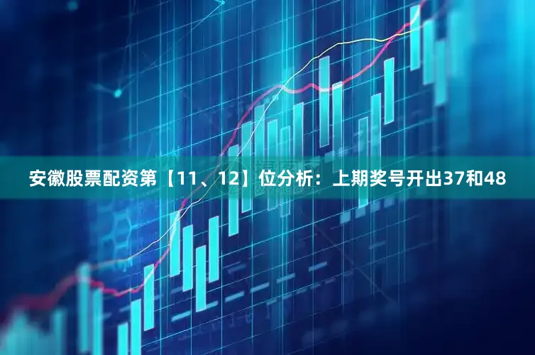 安徽股票配资　　第【11、12】位分析：上期奖号开出37和48