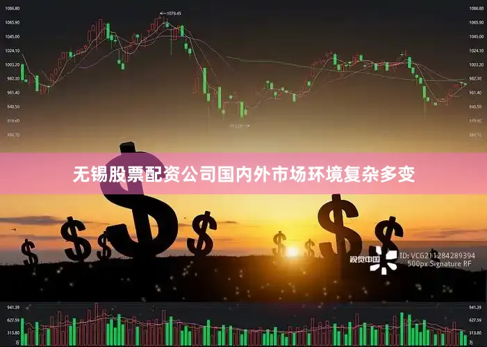 无锡股票配资公司国内外市场环境复杂多变