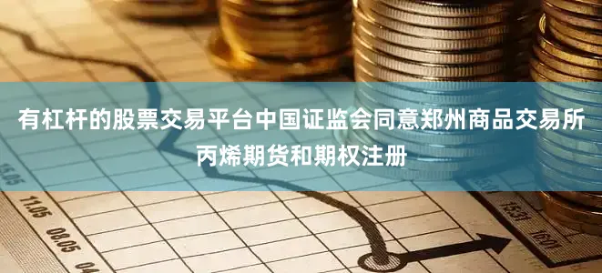 有杠杆的股票交易平台中国证监会同意郑州商品交易所丙烯期货和期权注册