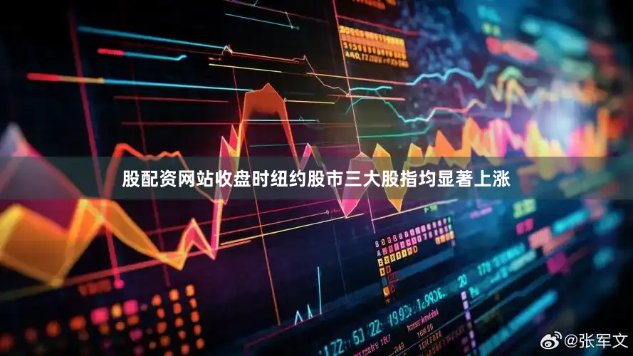 股配资网站收盘时纽约股市三大股指均显著上涨