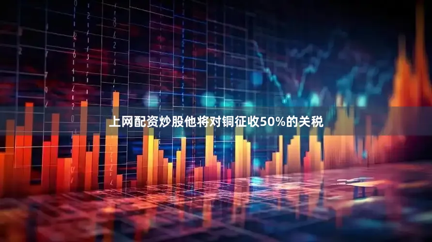 上网配资炒股他将对铜征收50%的关税