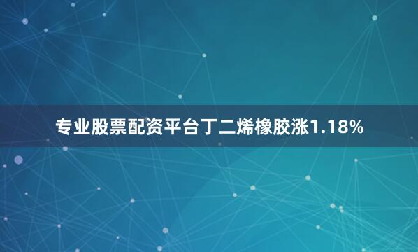 专业股票配资平台丁二烯橡胶涨1.18%