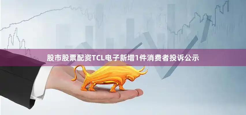 股市股票配资TCL电子新增1件消费者投诉公示