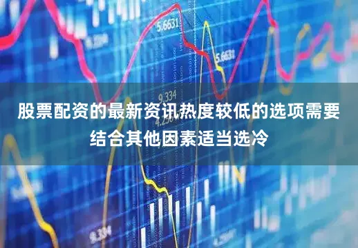 股票配资的最新资讯　　热度较低的选项需要结合其他因素适当选冷