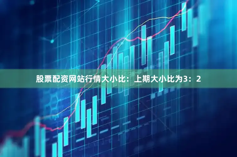 股票配资网站行情　　大小比：上期大小比为3：2