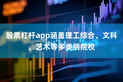 股票杠杆app涵盖理工综合、文科、艺术等多类别院校