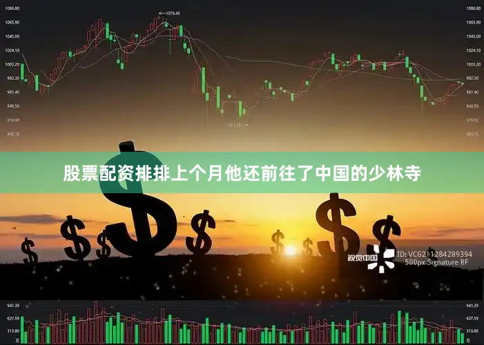 股票配资排排上个月他还前往了中国的少林寺