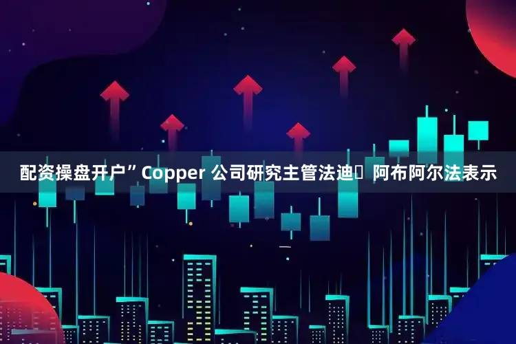 配资操盘开户”Copper 公司研究主管法迪・阿布阿尔法表示