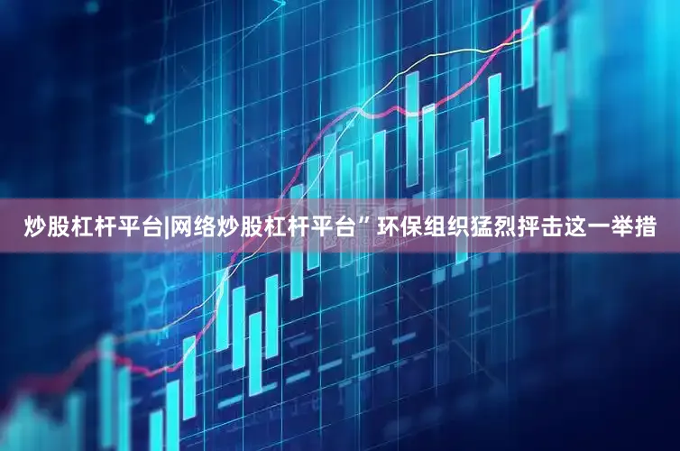 炒股杠杆平台|网络炒股杠杆平台”　　环保组织猛烈抨击这一举措