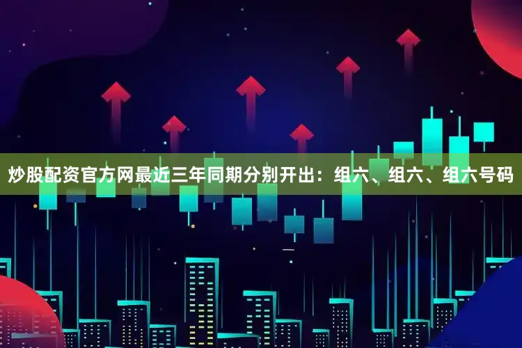 炒股配资官方网最近三年同期分别开出：组六、组六、组六号码