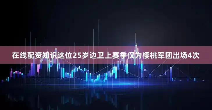 在线配资知识这位25岁边卫上赛季仅为樱桃军团出场4次