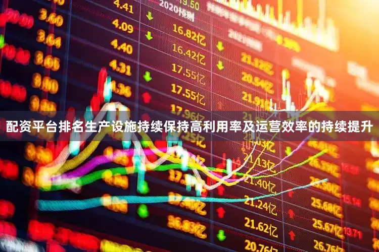 配资平台排名生产设施持续保持高利用率及运营效率的持续提升