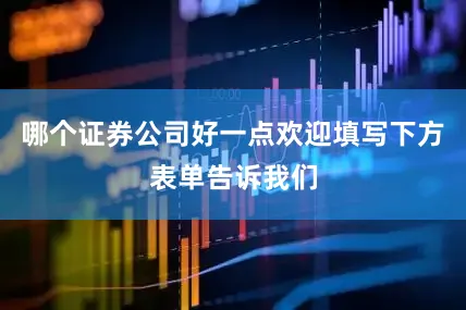 哪个证券公司好一点欢迎填写下方表单告诉我们