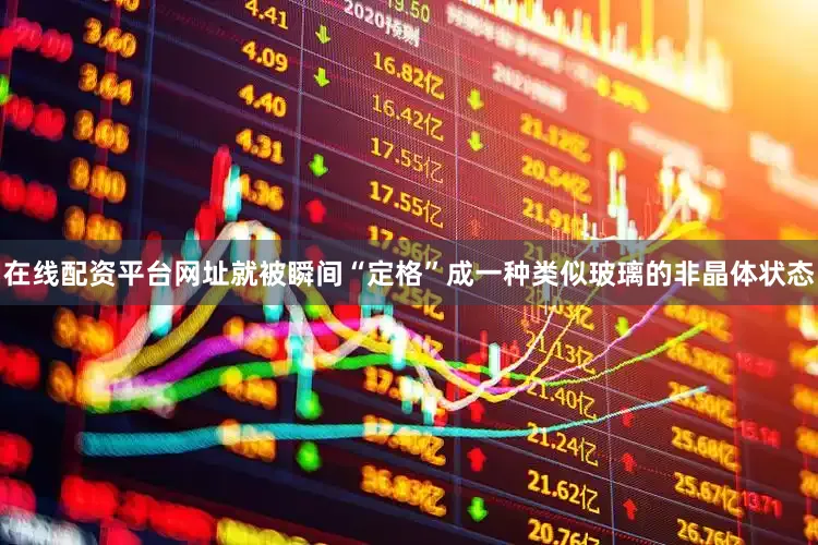 在线配资平台网址就被瞬间“定格”成一种类似玻璃的非晶体状态