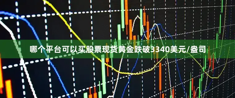哪个平台可以买股票现货黄金跌破3340美元/盎司