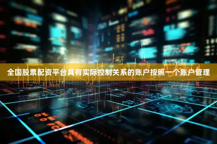 全国股票配资平台具有实际控制关系的账户按照一个账户管理