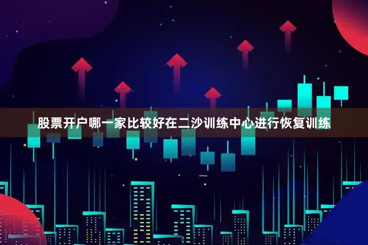 股票开户哪一家比较好在二沙训练中心进行恢复训练