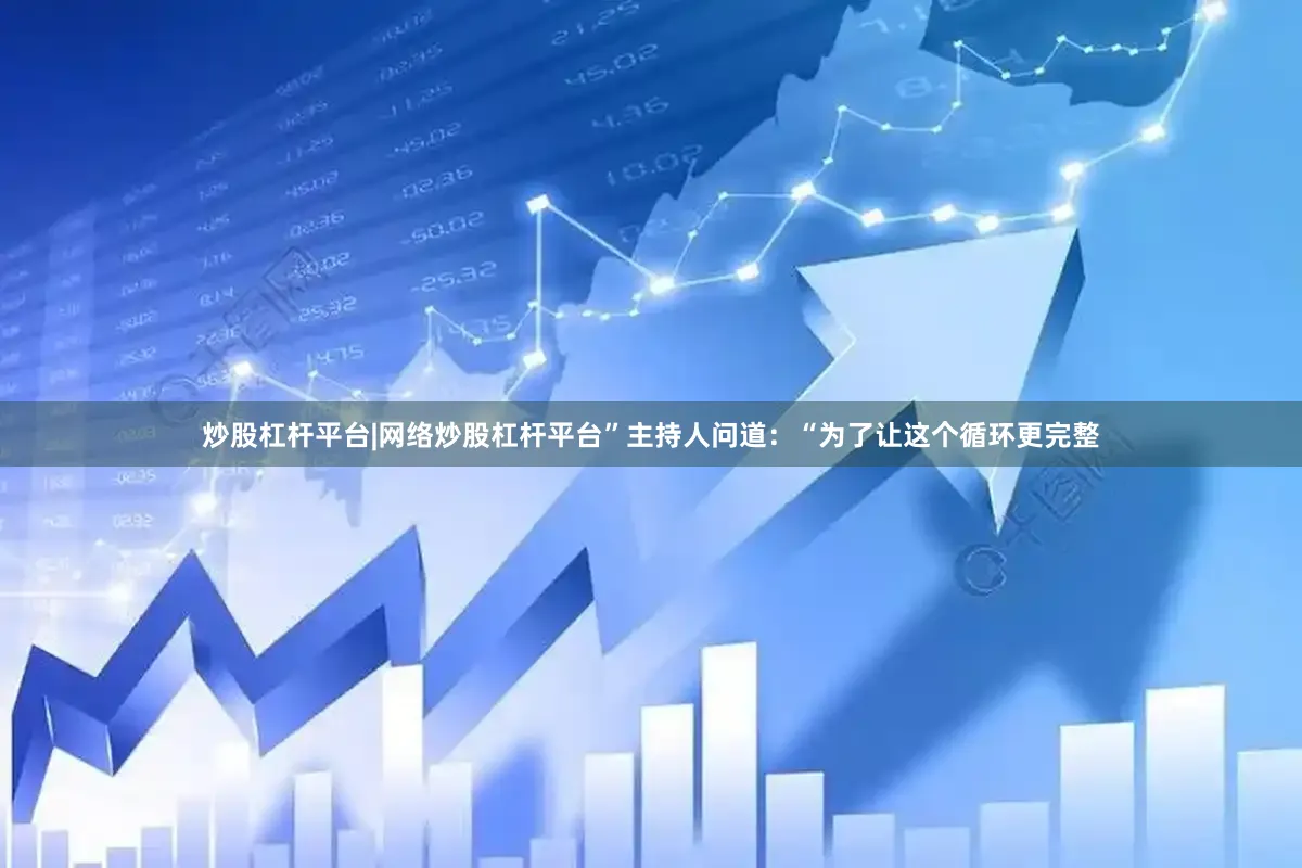 炒股杠杆平台|网络炒股杠杆平台”　　主持人问道：“为了让这个循环更完整