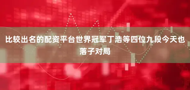 比较出名的配资平台世界冠军丁浩等四位九段今天也落子对局