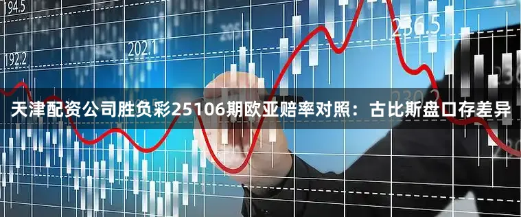 天津配资公司胜负彩25106期欧亚赔率对照:古比斯盘口存差异