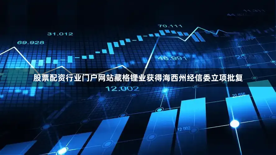股票配资行业门户网站藏格锂业获得海西州经信委立项批复