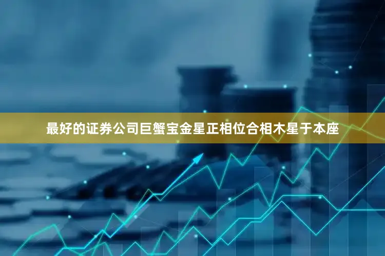 最好的证券公司巨蟹宝金星正相位合相木星于本座