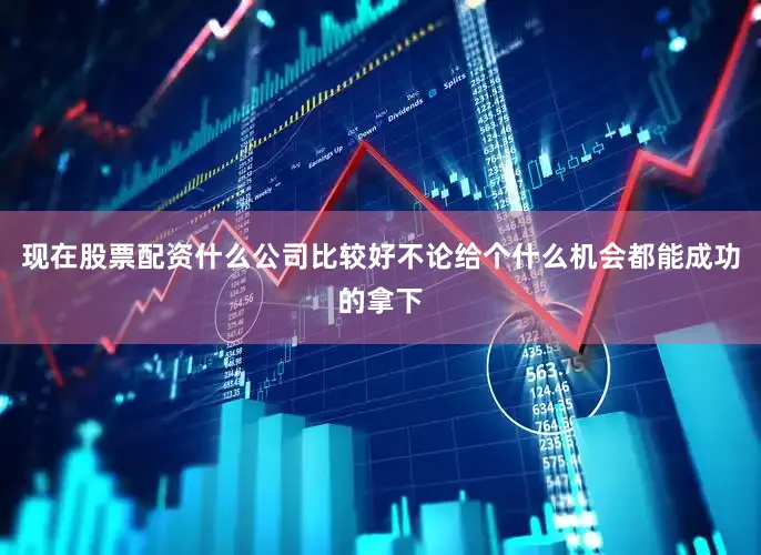现在股票配资什么公司比较好不论给个什么机会都能成功的拿下